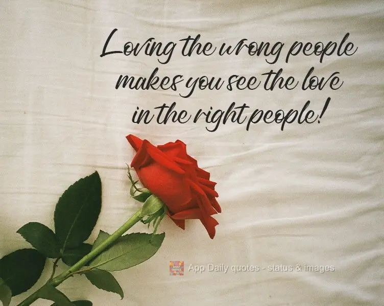 Loving the wrong people makes you see the love in the right people!