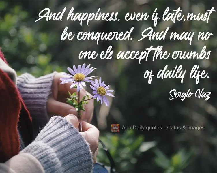 E a felicidade ainda que tardia, deve ser conquistada. E que ninguém mais aceite as migalhas do cotidiano.  Sergio Vaz