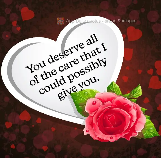 You deserve all of the care that I could possibly give you. 