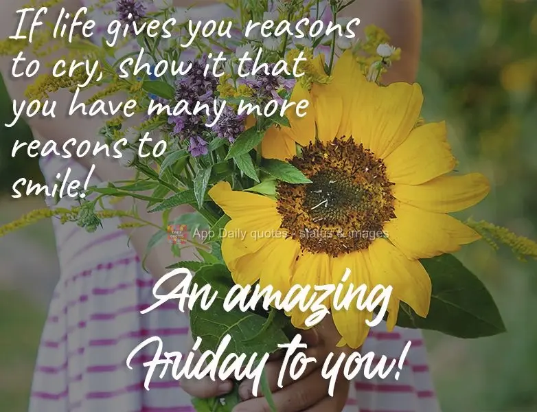 If life gives you reasons to cry, show it that you have many more reasons to smile!  An amazing Friday to you!