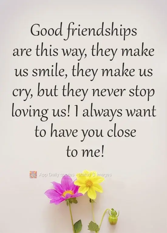Good friends are like this: they make us smile, they make us cry, but they never stop loving us! I always want to have you close to me! 