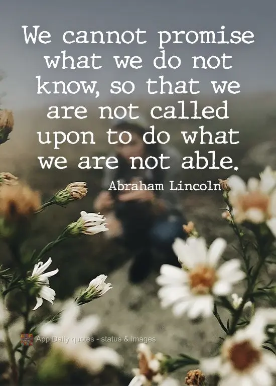 Não podemos prometer o que não sabemos, para que não sejamos chamados a fazer o que não conseguimos. Abraham Lincoln