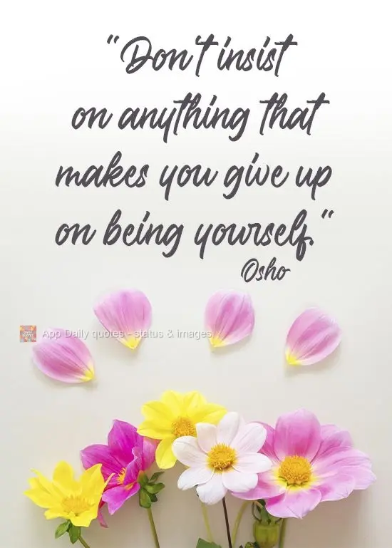 "Don't insist on anything that makes you give up on being yourself." Osho