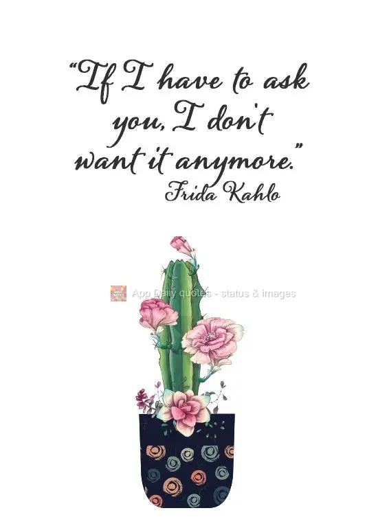 If I have to ask you, I don't want it anymore.  Frida Kahlo