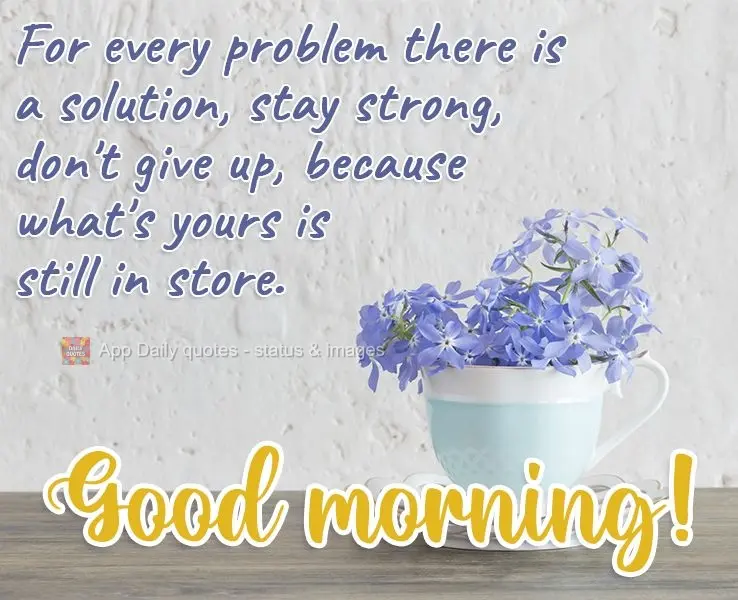 For every problem there is a solution. Stay strong, don't give up, because what's yours is yet to come.  Good morning! 