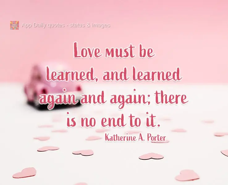 Love must be learned, and learned again and again; there is no end to it.  Katherine Anne Porter