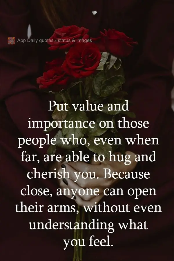Place value and importance on those people who, even when far away, are able to embrace you and cherish you. Because close, anyone can open their arms, w...