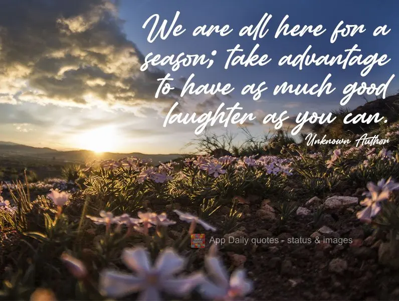 Todos estamos aqui para uma temporada; aproveite para dar o máximo de boas risadas que conseguir. Autor Desconhecido