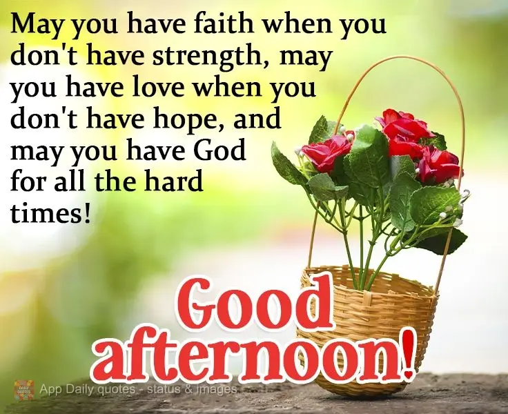 May you have faith when you don't have strength. May you have love when you don't have hope. And may you have God for all the hard times!  Good afternoon...