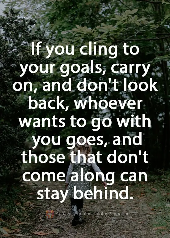 If you cling to your goals, carry on, and don't look back, whoever wants to go with you goes, and those that don't come along can stay behind. 