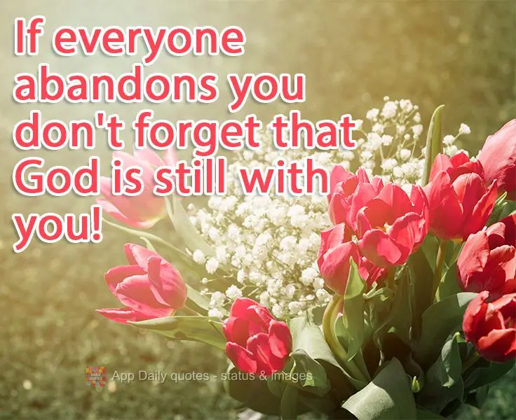 If everyone abandons you don't forget that God is still with you! 