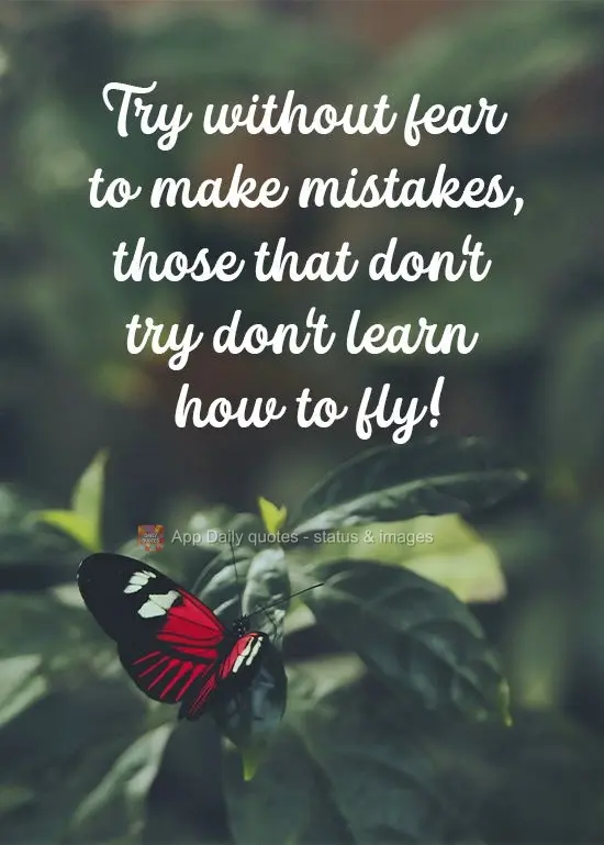 Try without fear to make mistakes, those that don't try don't learn how to fly! 