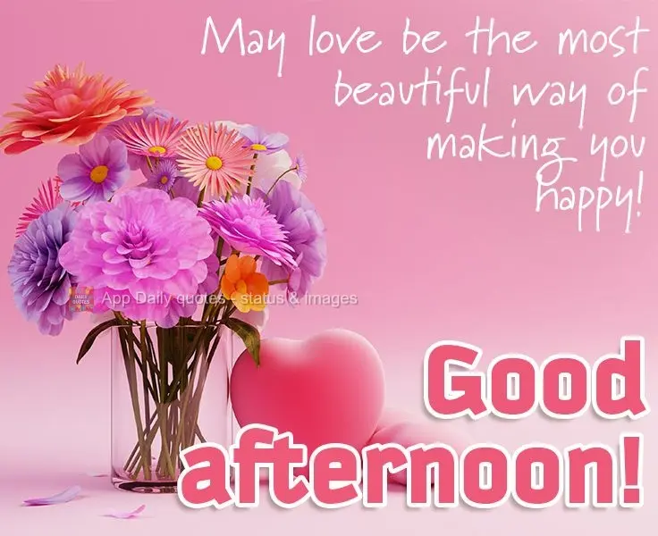 Que o amor seja a forma mais bela de fazer você feliz! 
 Boa tarde!