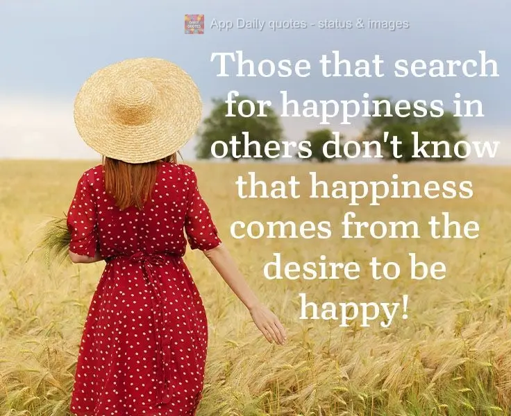 Quem busca felicidade nos outros não sabe que a felicidade parte da sua vontade de ser feliz!
