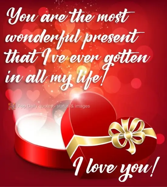 You are the most wonderful present that I've ever gotten in all my life!  I love you! 