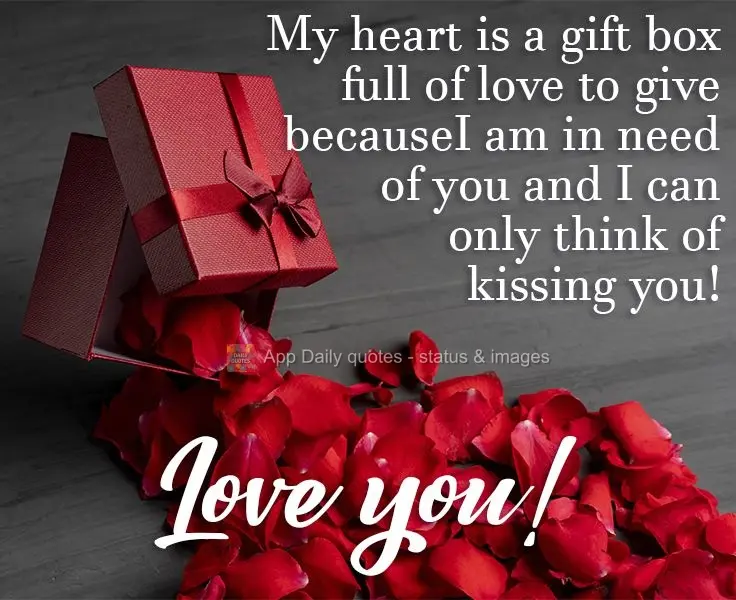 My heart is a gift box full of love to give, because I am in need of you and I can only think of kissing you!  Love you!
