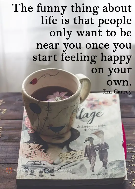 A parte engraçada da vida é que as pessoas só querem estar ao seu lado quando você começa a se sentir feliz sozinho.  Jim Carrey