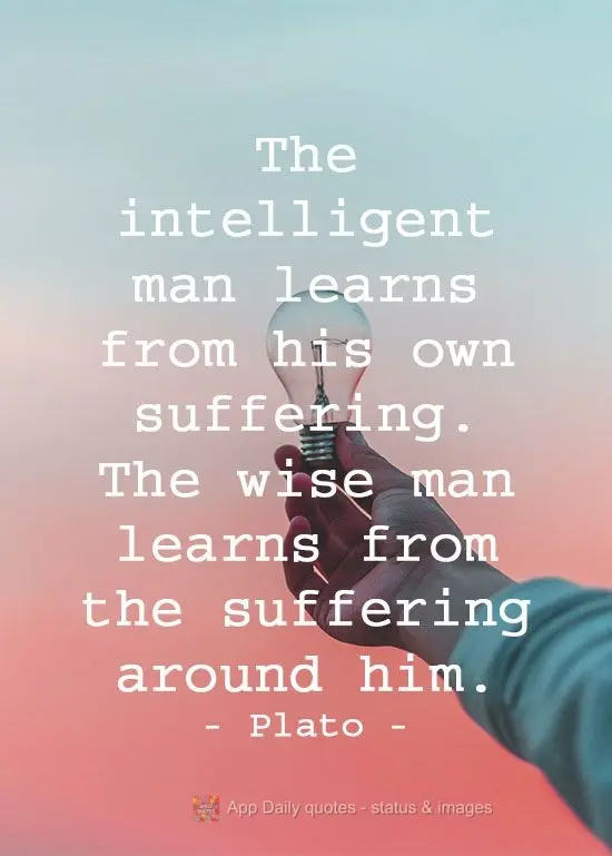 The intelligent man learns from his own suffering. The wise man learns from the suffering around him.  Plato