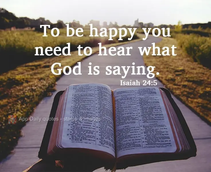 To be happy you need to hear what God is saying.  Isaiah 24:5