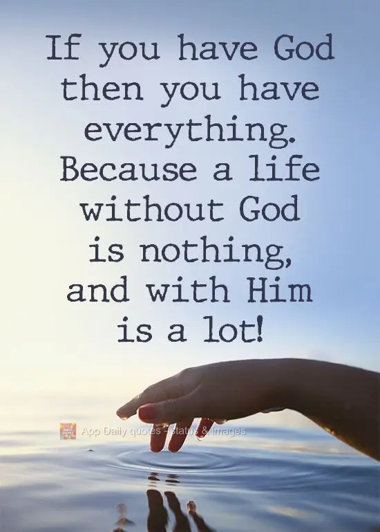 If you have God then you have everything. Because a life without God is nothing, and with Him it is a lot! 