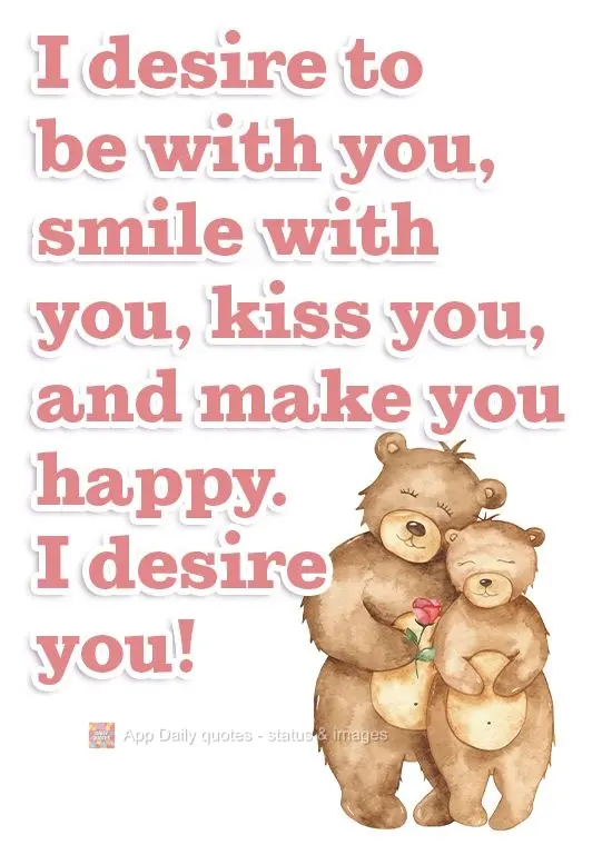I want to be with you, smile with you, kiss you, and make you happy. I want you! 