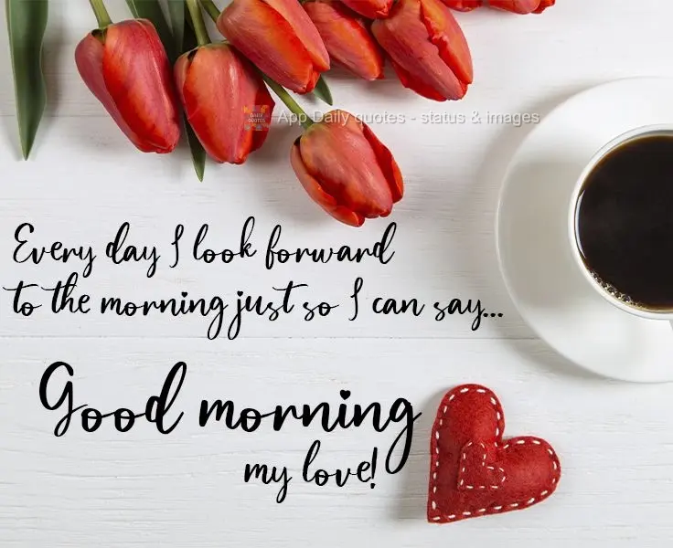 Every day I look forward to the morning just so I can say... Good morning my love! 