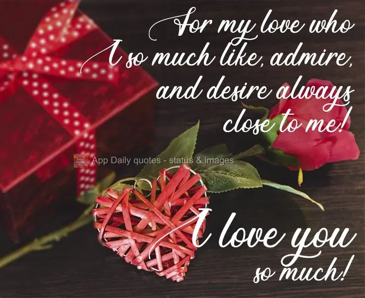 For my love who I like a lot, admire so much, and who I desire to have close to me always!  I love you so much! 