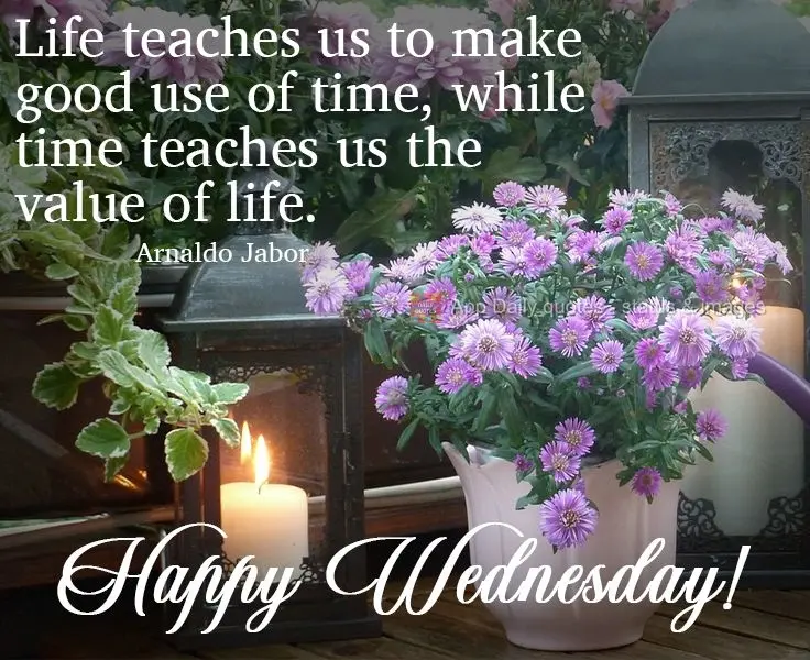 Life teaches us to make good use of time, while time teaches us the value of life.  Happy Wednesday!   Arnaldo Jabor