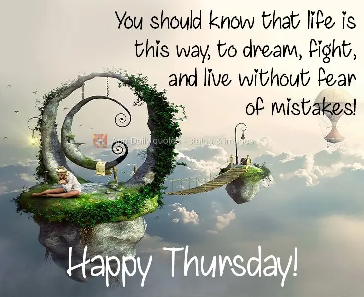 You should know that life is that way. Dreaming, struggling, and living without fear of making mistakes!  Happy Thursday! 