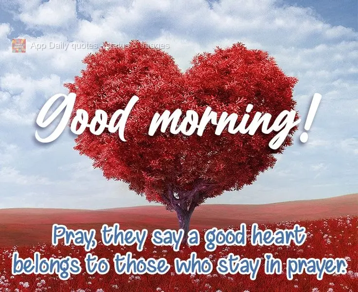 Ore, diz ser bom o coração de quem o mantém em oração. 
 Bom dia!