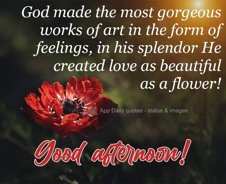 Deus fez as mais belas obras de arte em forma de sentimento. Em seu esplendor ele criou o amor que é tão lindo quanto uma flor! 
 Boa tarde!