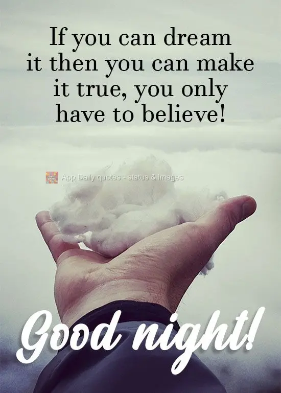 If you can dream it, then you can make it come true. You only have to believe!  Good night! 