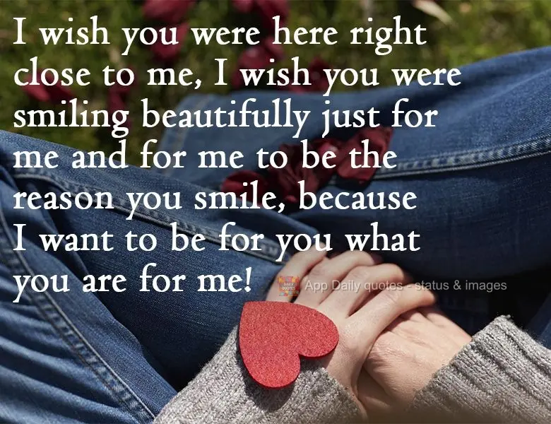 I wish you were here right beside me. I wish you were smiling beautifully just for me and that I was the reason for your smile. Because I want to be for ...