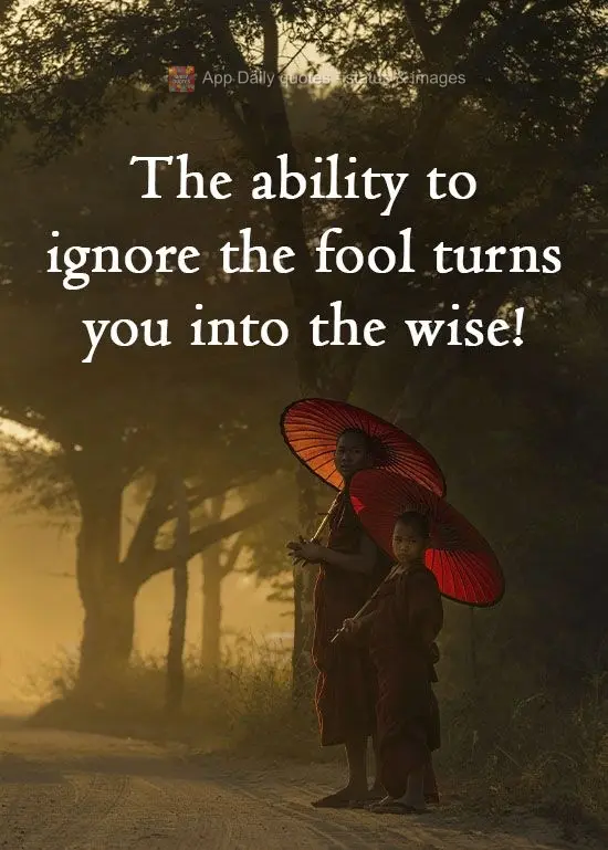 The ability to ignore the fool turns you into the wise! 