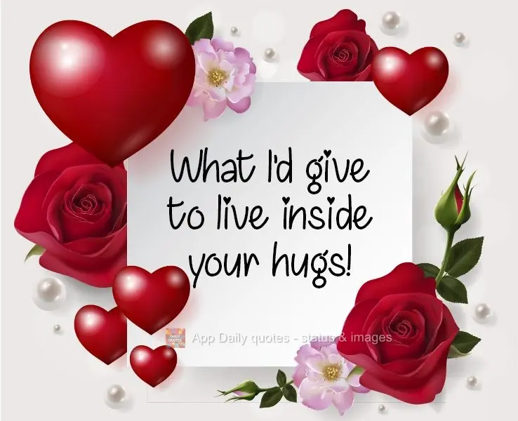 What I'd give to live inside your hugs! 