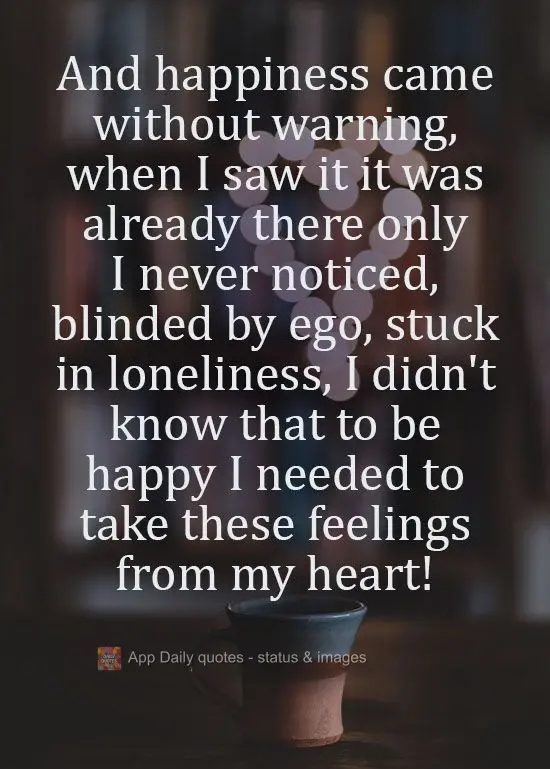 E a felicidade chegou sem aviso, quando a vi já estava ali, só que eu não percebi, cego pelo ego, preso na solidão, não sabia que pra ser feliz era ...