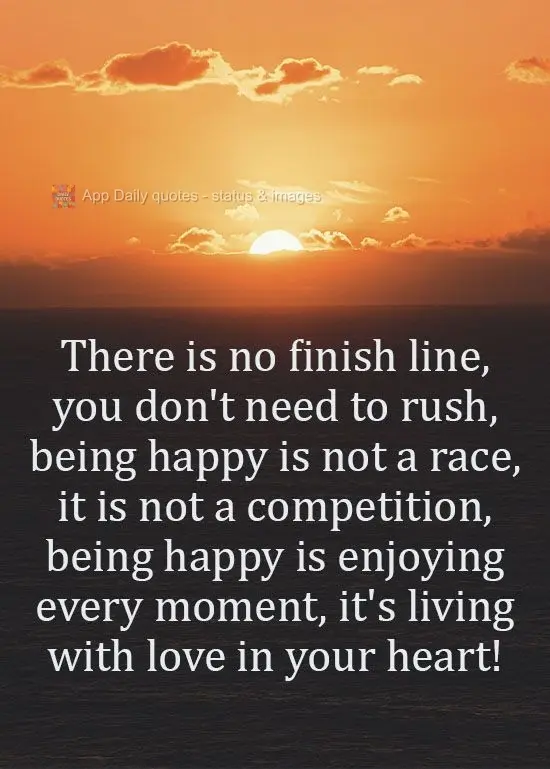 There is no finish line. You don't need to rush. Being happy is not a race. It is not a competition. Being happy is enjoying every moment; it's living wi...