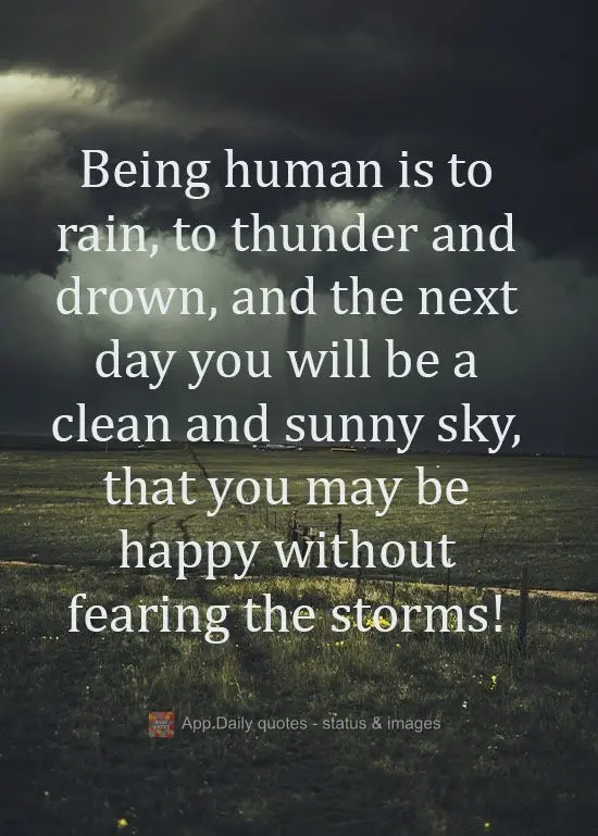 Ser humano é chover, trovejar e se afogar, e no dia seguinte você será um céu limpo e ensolarado, para que possa ser feliz sem medo de tempestades!
...