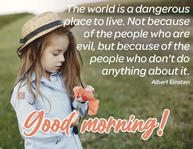 O mundo é um lugar perigoso de se viver. Não por causa daqueles que fazem o mal, mas sim, pelos que observam e deixam o mal acontecer. Bom dia!  Albert...