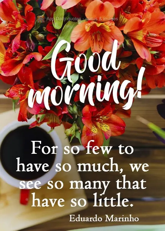 For so few to have so much, we see so many that have so little.  Good morning!  Eduardo Marinho