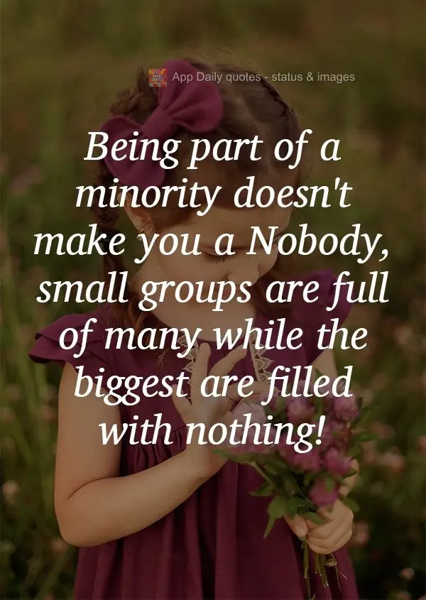 Being part of a minority doesn't make you a Nobody. Few have a lot, while most are full of nothing! 
