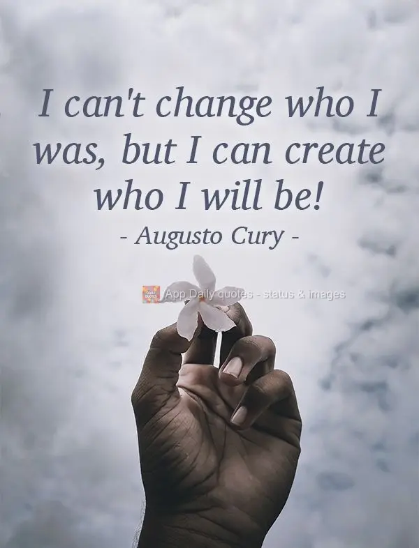 I can't change who I was, but I can create who I will be!   Augusto Cury