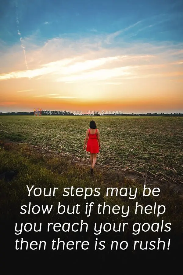 Your steps may be slow, but if they help you reach your goals, then there is no rush!  