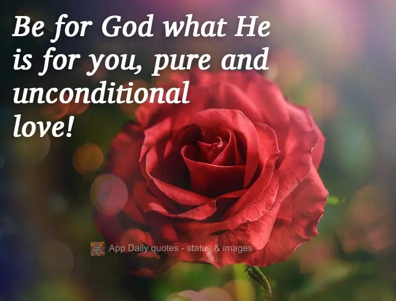 Be for God what He is for you, pure and unconditional love! 