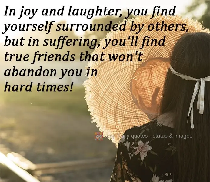 In joy and laughter, you find yourself surrounded by people, but in suffering, you'll find true friends that won't abandon you in hard times! 