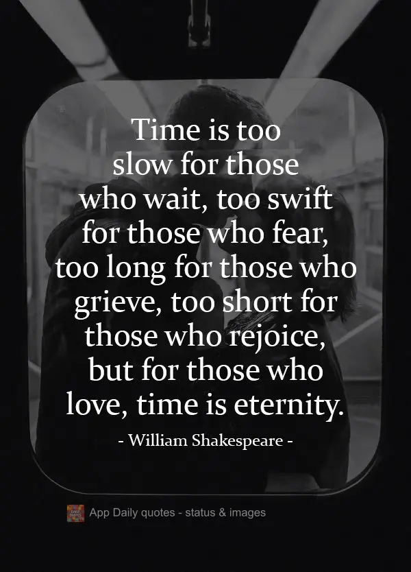 Time is too slow for those who wait, too swift for those who fear, too long for those who grieve, too short for those who rejoice, but for those who love...