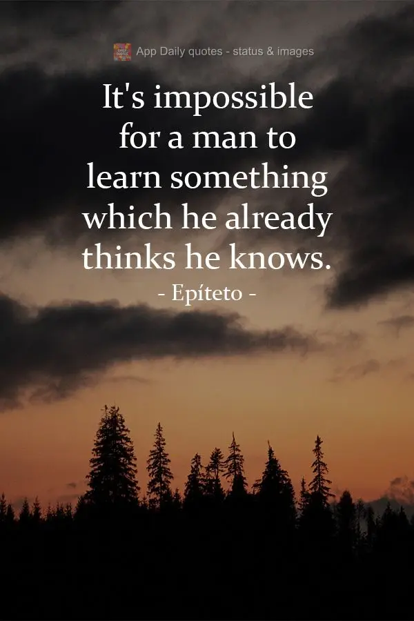É impossível um homem aprender aquilo que ele acha que já sabe.  Epíteto