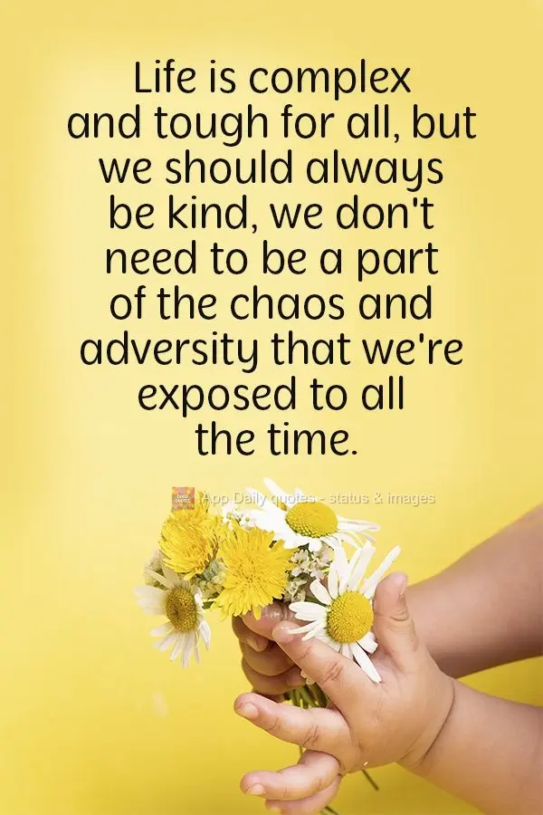 Life is complex and tough for everyone, so we should always be kind. We don't need to be a part of the chaos and adversity that we're exposed to all the ...