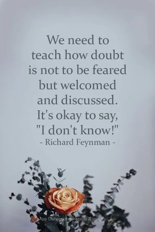 We need to teach people that doubt is not to be feared but welcomed and discussed. It's okay to say, "I don't know!" Richard Feynman