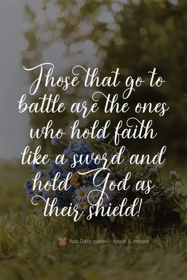 Those that go to battle are the ones who hold faith like a sword and God as their shield! 